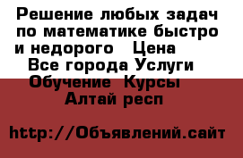 Решение любых задач по математике быстро и недорого › Цена ­ 30 - Все города Услуги » Обучение. Курсы   . Алтай респ.